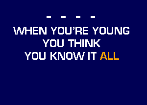WHEN YOU'RE YOUNG
YOU THINK

YOU KNOW IT ALL
