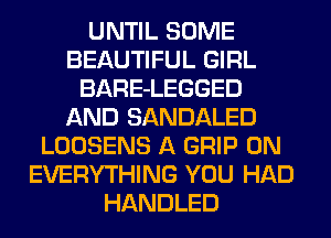 UNTIL SOME
BEAUTIFUL GIRL
BARE-LEGGED
AND SANDALED
LOOSENS A GRIP 0N
EVERYTHING YOU HAD
HANDLED