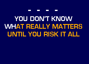 YOU DON'T KNOW
WHAT REALLY MATTERS
UNTIL YOU RISK IT ALL