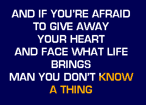 AND IF YOU'RE AFRAID
TO GIVE AWAY
YOUR HEART
AND FACE WHAT LIFE
BRINGS
MAN YOU DON'T KNOW
A THING