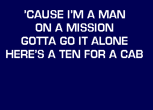 'CAUSE I'M A MAN
ON A MISSION
GOTTA GO IT ALONE
HEREAS A TEN FOR A CAB