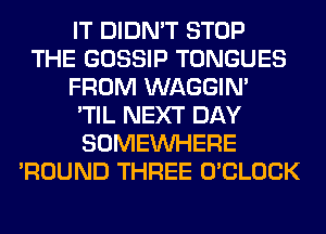 IT DIDN'T STOP
THE GOSSIP TONGUES
FROM WAGGIM
'TIL NEXT DAY
SOMEINHERE
'ROUND THREE O'CLOCK