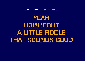YEAH
HOW 'BOUT

A LITTLE FIDDLE
THAT SOUNDS GOOD