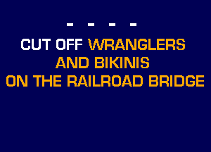CUT OFF WRANGLERS
AND BIKINIS
ON THE RAILROAD BRIDGE