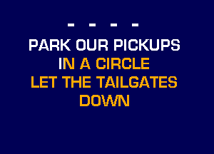 PARK OUR PICKUPS
IN A CIRCLE
LET THE TAILGATES
DOWN