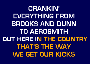 CRANKIN'
EVERYTHING FROM
BROOKS AND DUNN

T0 AEROSMITH
OUT HERE IN THE COUNTRY

THAT'S THE WAY
WE GET OUR KICKS