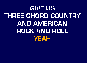 GIVE US
THREE CHORD COUNTRY
AND AMERICAN
ROCK AND ROLL
YEAH