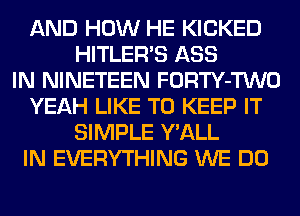 AND HOW HE KICKED
HITLERVS ASS
IN NINETEEN FORTY-TWO
YEAH LIKE TO KEEP IT
SIMPLE Y'ALL
IN EVERYTHING WE DO