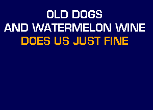 OLD DOGS
AND WATERMELON WINE
DOES US JUST FINE
