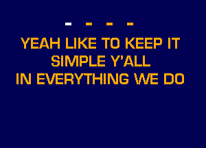 YEAH LIKE TO KEEP IT
SIMPLE Y'ALL
IN EVERYTHING WE DO