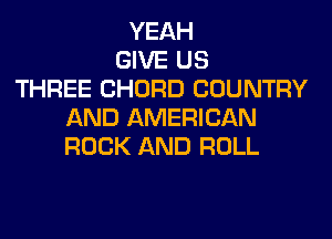YEAH
GIVE US
THREE CHORD COUNTRY
AND AMERICAN
ROCK AND ROLL