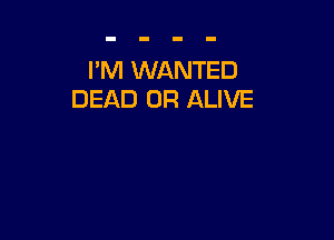 I'M WANTED
DEAD OR ALIVE