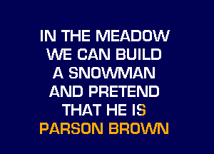 IN THE MEADOW
WE CAN BUILD
A SNOWMAN
AND PRETEND
THAT HE IS

PARSUN BROWN l
