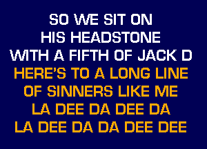 SO WE SIT ON
HIS HEADSTONE
WITH A FIFTH 0F JACK D
HERES TO A LONG LINE
OF SINNERS LIKE ME
LA DEE DA DEE DA
LA DEE DA DA DEE DEE