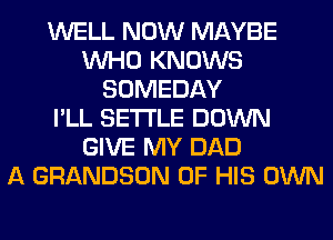 WELL NOW MAYBE
WHO KNOWS
SOMEDAY
I'LL SETTLE DOWN
GIVE MY DAD
A GRANDSON OF HIS OWN