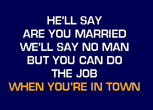 HE'LL SAY
ARE YOU MARRIED
WE'LL SAY NO MAN
BUT YOU CAN DO
THE JOB
WHEN YOU'RE IN TOWN