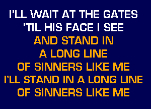 I'LL WAIT AT THE GATES
'TIL HIS FACE I SEE
AND STAND IN
A LONG LINE

OF SINNERS LIKE ME
I'LL STAND IN A LONG LINE

OF SINNERS LIKE ME