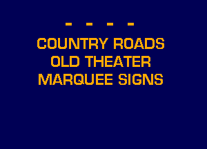 COUNTRY ROADS
OLD THEATER

MARQUEE SIGNS