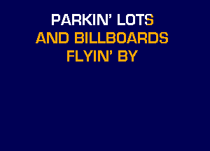 PARKIN' LOTS
AND BILLBOARDS
FLYIN' BY