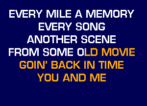EVERY MILE A MEMORY
EVERY SONG
ANOTHER SCENE
FROM SOME OLD MOVIE
GOIN' BACK IN TIME
YOU AND ME