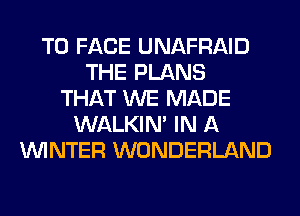 TO FACE UNAFRAID
THE PLANS
THAT WE MADE
WALKIM IN A
WINTER WONDERLAND