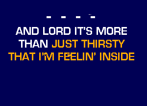 AND LORD ITS MORE
THAN JUST THIRSTY
THAT I'M FEELIM INSIDE