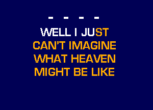 WELL I JUST
CAN'T IMAGINE

WHAT HEAVEN
MIGHT BE LIKE
