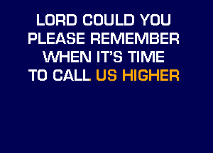 LORD COULD YOU
PLEASE REMEMBER
WHEN ITS TIME
TO CALL US HIGHER