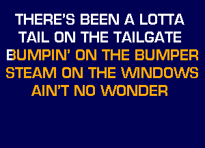 THERE'S BEEN A LOTI'A
TAIL ON THE TAILGATE
BUMPIM ON THE BUMPER
STEAM ON THE WINDOWS
AIN'T N0 WONDER