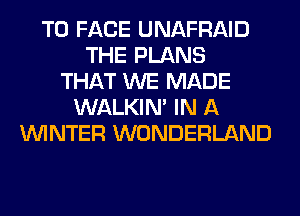 TO FACE UNAFRAID
THE PLANS
THAT WE MADE
WALKIM IN A
WINTER WONDERLAND