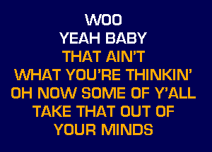 W00
YEAH BABY
THAT AIN'T
WHAT YOU'RE THINKIM
0H NOW SOME OF Y'ALL
TAKE THAT OUT OF
YOUR MINDS