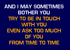 AND I MAY SOMETIMES
BOTHER YOU
TRY TO BE IN TOUCH
WITH YOU
EVEN ASK TOO MUCH
OF YOU
FROM TIME TO TIME