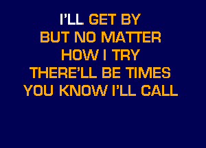 I'LL GET BY
BUT NO MATTER
HDWI TRY
THERELL BE TIMES
YOU KNOW I'LL CALL