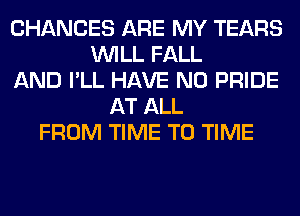 CHANCES ARE MY TEARS
WILL FALL
AND I'LL HAVE NO PRIDE
AT ALL
FROM TIME TO TIME