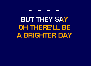 BUT THEY SAY
0H THERE'LL BE

A BRIGHTER DAY