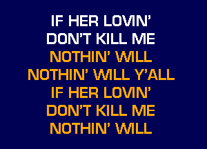 IF HER LOVIN'
DDMT KILL ME
NOTHIM WILL
NOTHIM WLL Y'ALL
IF HER LOVIN'
DON'T KILL ME
NOTHIN' WILL