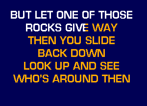 BUT LET ONE OF THOSE
ROCKS GIVE WAY
THEN YOU SLIDE

BACK DOWN
LOOK UP AND SEE
WHO'S AROUND THEN
