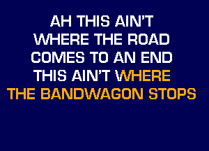 AH THIS AIN'T
WHERE THE ROAD
COMES TO AN END
THIS AIN'T WHERE

THE BANDWAGON STOPS