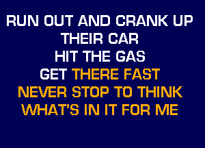 RUN OUT AND CRANK UP
THEIR CAR
HIT THE GAS
GET THERE FAST
NEVER STOP T0 THINK
WHATS IN IT FOR ME