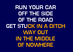 RUN YOUR CAR
OFF THE SIDE
OF THE ROAD
GET STUCK IN A DITCH
WAY OUT
IN THE MIDDLE
0F NOWHERE