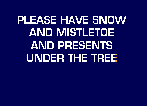 PLEASE HAVE SNOW
AND MISTLETOE
AND PRESENTS
UNDER THE TREE