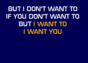 BUT I DON'T WANT TO
IF YOU DON'T WANT TO
BUT I WANT TO
I WANT YOU