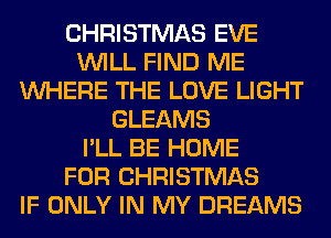 CHRISTMAS EVE
WILL FIND ME
WHERE THE LOVE LIGHT
GLEAMS
I'LL BE HOME
FOR CHRISTMAS
IF ONLY IN MY DREAMS