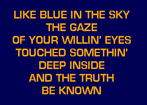 LIKE BLUE IN THE SKY
THE GAZE
OF YOUR VVILLIN' EYES
TOUCHED SOMETHIN'
DEEP INSIDE
AND THE TRUTH
BE KNOWN