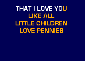 THAT I LOVE YOU
LIKE ALL
LITTLE CHILDREN

LOVE PENNIES