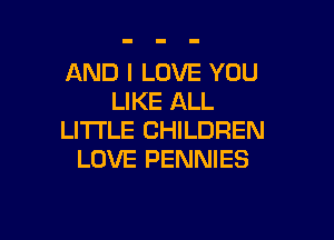 AND I LOVE YOU
LIKE ALL

LITI'LE CHILDREN
LOVE PENNIES