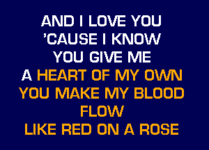 AND I LOVE YOU
'CAUSE I KNOW
YOU GIVE ME
A HEART OF MY OWN
YOU MAKE MY BLOOD
FLOW
LIKE RED ON A ROSE