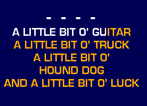 A LITTLE BIT 0' GUITAR
A LITTLE BIT 0' TRUCK
A LITTLE BIT 0'
HOUND 00G
AND A LITTLE BIT 0' LUCK