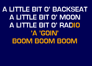 A LITTLE BIT 0' BACKSEAT
A LITTLE BIT 0' MO0N
A LITTLE BIT 0' RADIO
'A 'G0lN'
300M 300M 300M