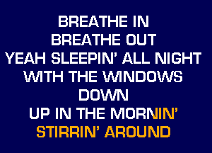 BREATHE IN
BREATHE OUT
YEAH SLEEPIM ALL NIGHT
WITH THE WINDOWS
DOWN
UP IN THE MORNIM
STIRRIN' AROUND
